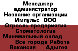 Менеджер-администратор › Название организации ­ Импульс, ООО › Отрасль предприятия ­ Стоматология › Минимальный оклад ­ 17 000 - Все города Работа » Вакансии   . Адыгея респ.,Адыгейск г.